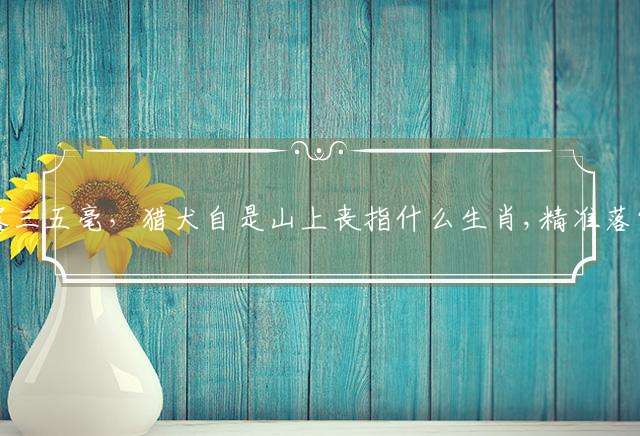 自调花露三五毫，猎犬自是山上丧指什么生肖,精准落实成语释义解释
