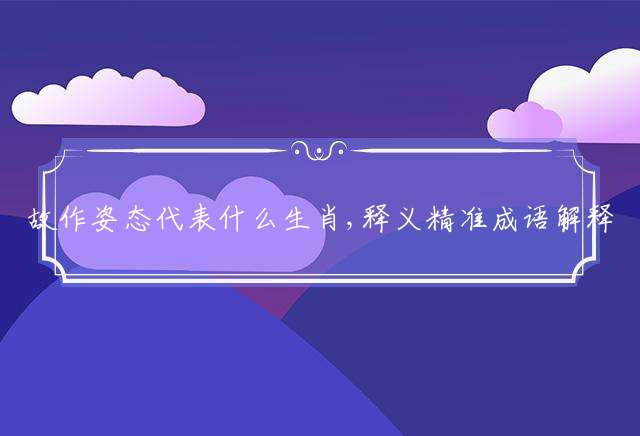 故作姿态代表什么生肖,释义精准成语解释