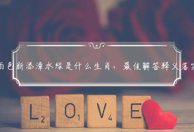 雨色新添漳水绿是什么生肖，最佳解答释义落实