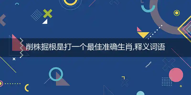 削株掘根是打一个最佳准确生肖,释义词语解释