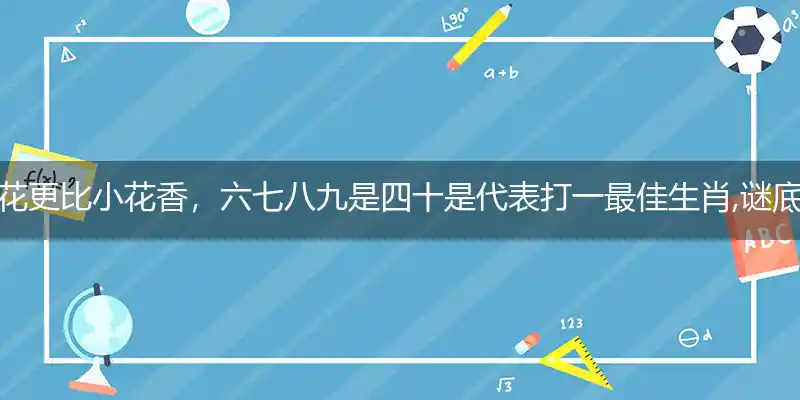 家花更比小花香，六七八九是四十是代表打一最佳生肖,谜底解析落实