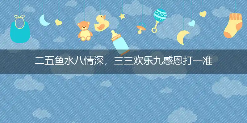 二五鱼水八情深,三三欢乐九感恩打一生肖