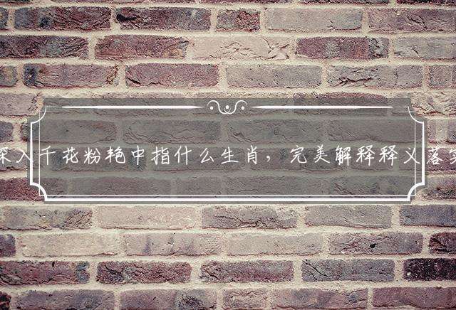 深入千花粉艳中指什么生肖，完美解释释义落实