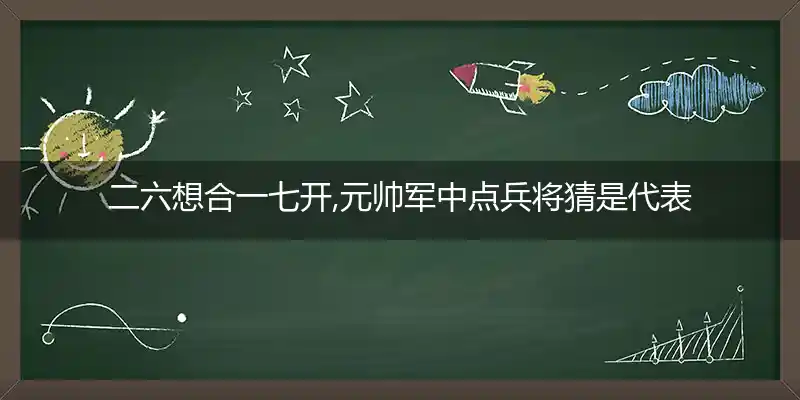 二六想合一七开,元帅军中点兵将猜是代表指哪个生肖,成语释义详析