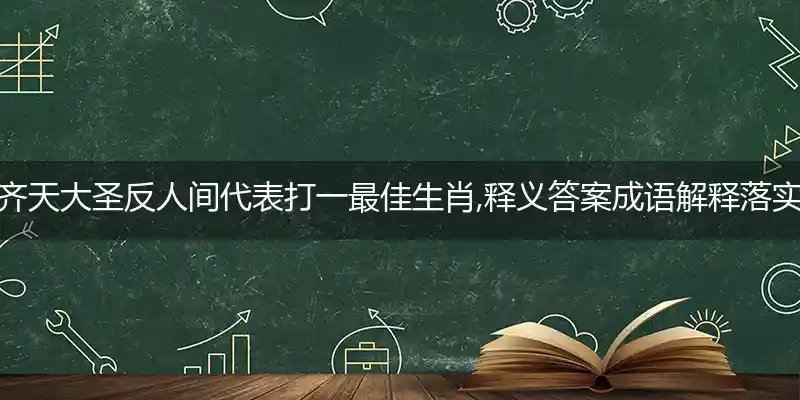 齐天大圣反人间代表打一最佳生肖,释义答案成语解释落实