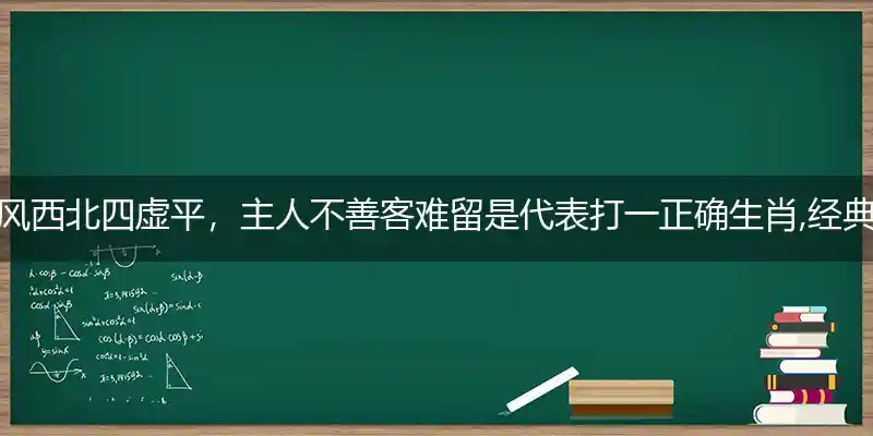 东风西北四虚平，主人不善客难留是代表打一正确生肖,经典解释落实
