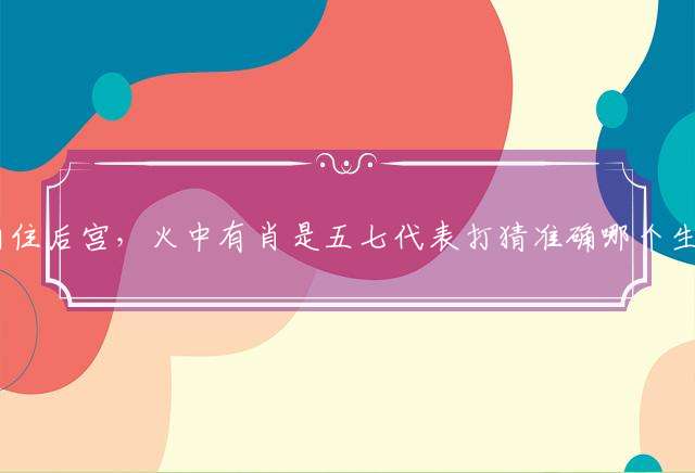 三千佳丽住后宫，火中有肖是五七代表打猜准确哪个生肖,最佳成语分析解释