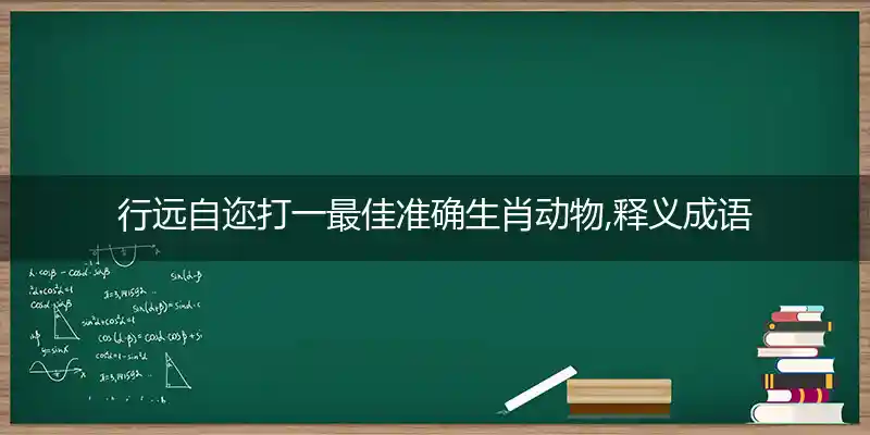 行远自迩打一最佳准确生肖动物,释义成语解析