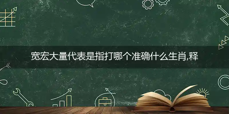 宽宏大量代表是指打哪个准确什么生肖,释义最佳词语解释