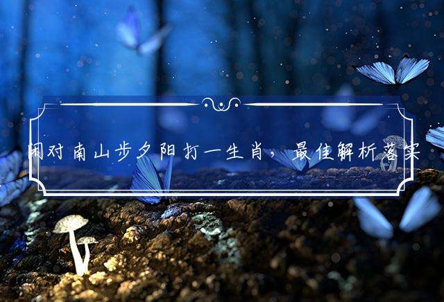 闲对南山步夕阳打一生肖，最佳解析落实