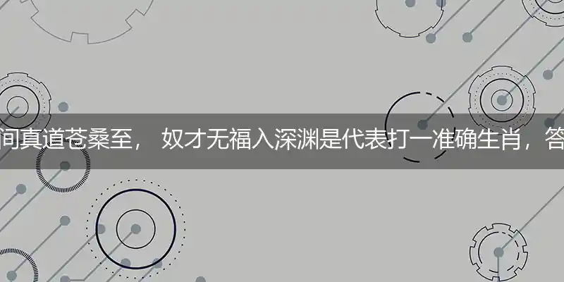 人间真道苍桑至， 奴才无福入深渊是代表打一准确生肖，答案曝光落实