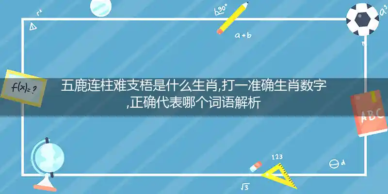 五鹿连柱难支梧是什么生肖,打一准确生肖数字,正确代表哪个词语解析