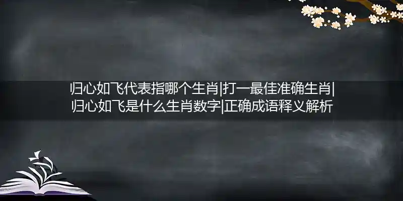 归心如飞代表指哪个生肖|打一最佳准确生肖|归心如飞是什么生肖数字|正确成语释义解析