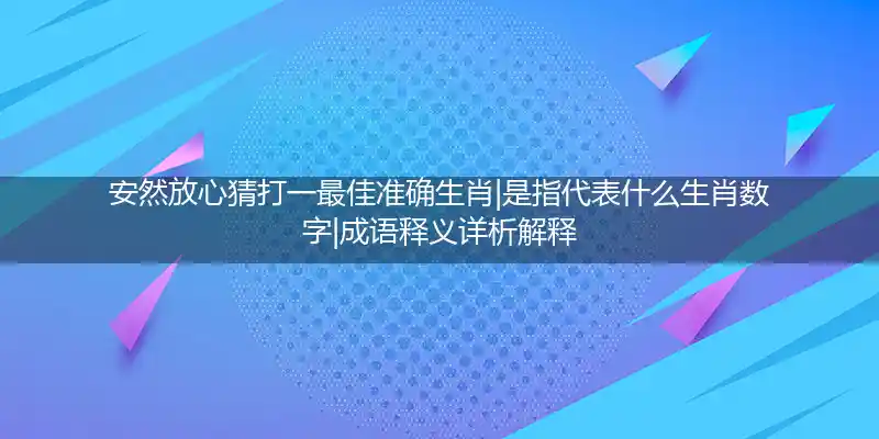 安然放心猜打一最佳准确生肖|是指代表什么生肖数字|成语释义详析解释