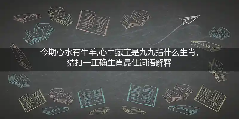 今期心水有牛羊,心中藏宝是九九打一生肖