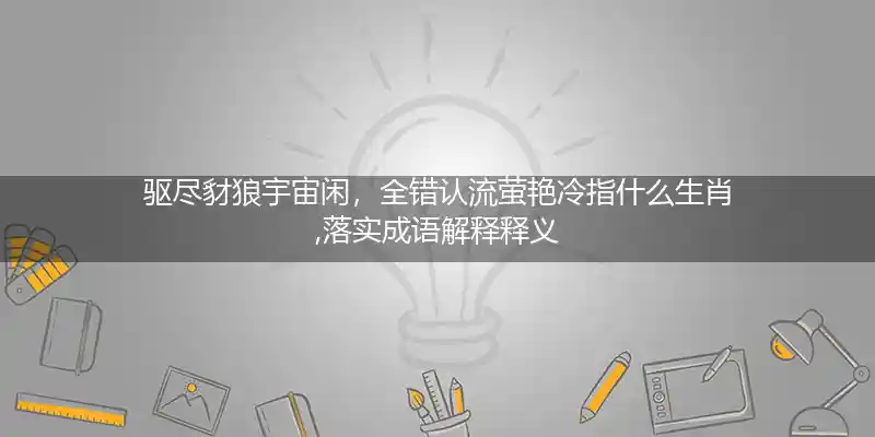 驱尽豺狼宇宙闲,全错认流萤艳冷打一生肖