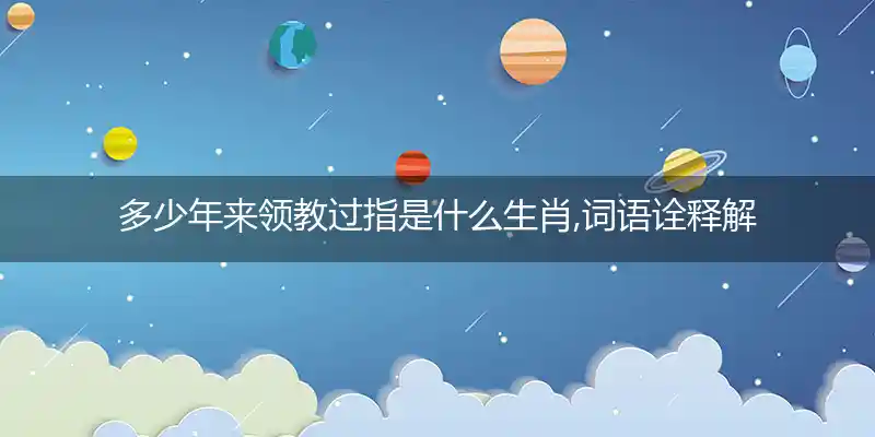 多少年来领教过指是什么生肖,词语诠释解析