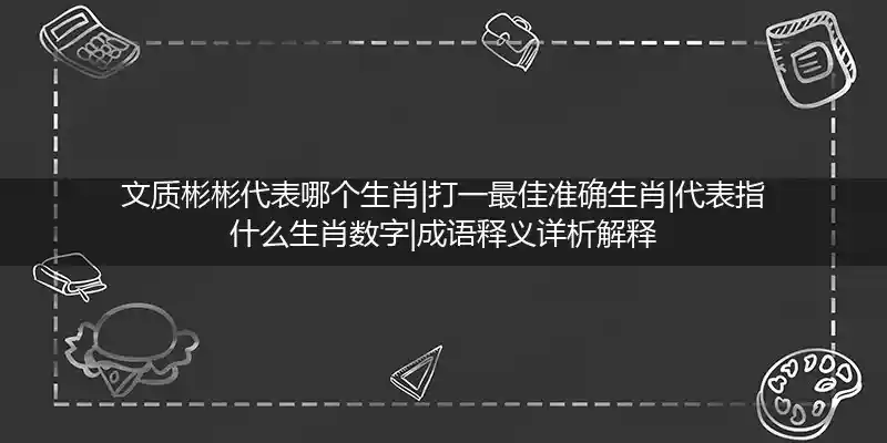 文质彬彬代表哪个生肖|打一最佳准确生肖|代表指什么生肖数字|成语释义详析解释