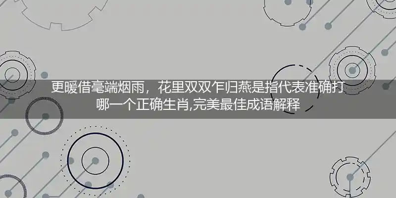 更暖借毫端烟雨,花里双双乍归燕打一生肖