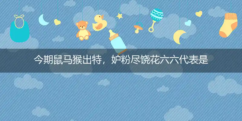 今期鼠马猴出特,妒粉尽饶花六六打一生肖