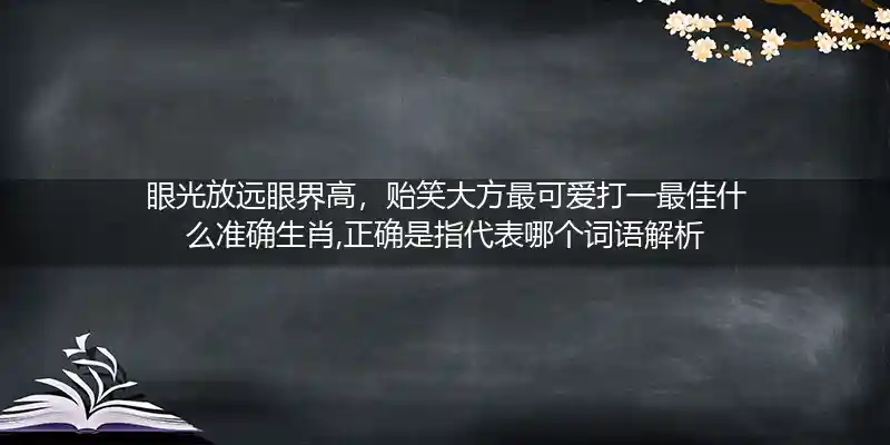 眼光放远眼界高,贻笑大方最可爱打一生肖
