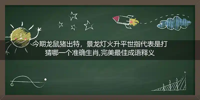 今期龙鼠猪出特，景龙灯火升平世指代表是打猜哪一个准确生肖,完美最佳成语释义