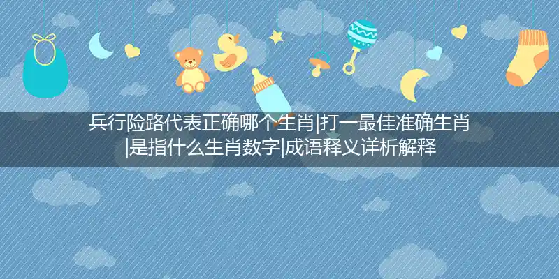 兵行险路代表正确哪个生肖|打一最佳准确生肖|是指什么生肖数字|成语释义详析解释