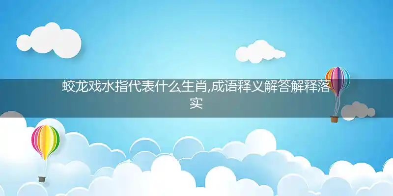 蛟龙戏水指代表什么生肖,成语释义解答解释落实