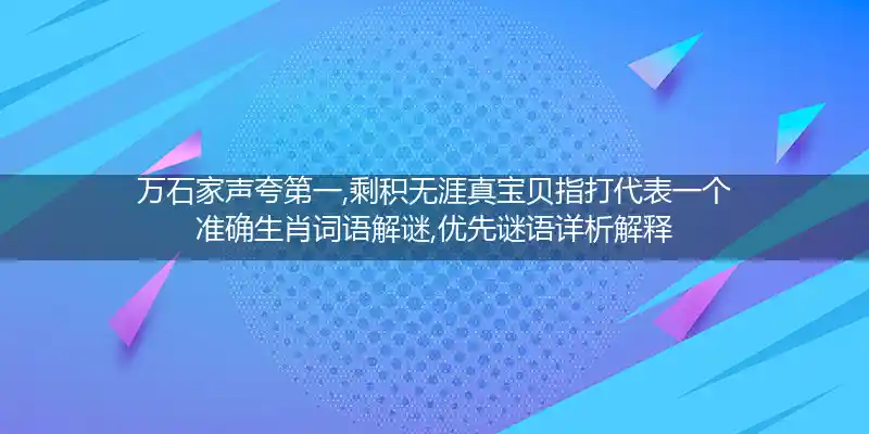 万石家声夸第一,剩积无涯真宝贝指打代表一个准确生肖词语解谜,优先谜语详析解释