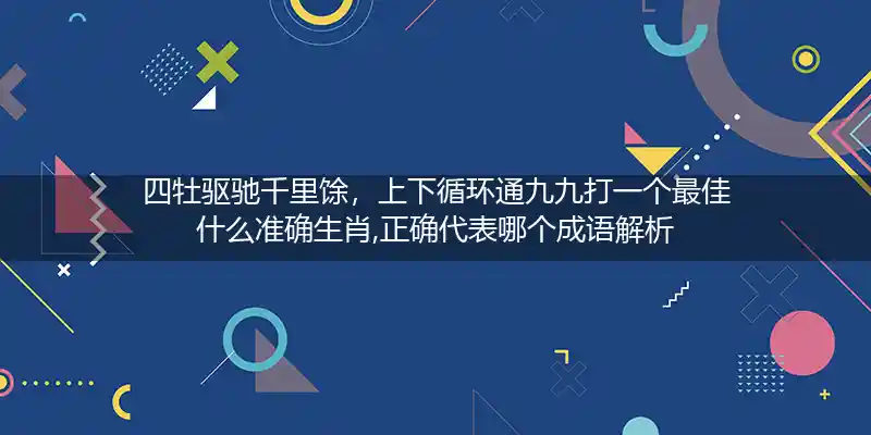四牡驱驰千里馀，上下循环通九九打一个最佳什么准确生肖,正确代表哪个成语解析
