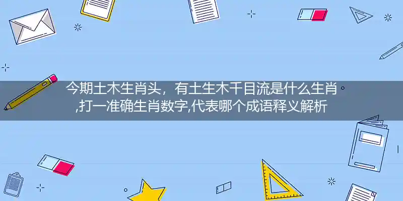 今期土木生肖头，有土生木千目流是什么生肖,打一准确生肖数字,代表哪个成语释义解析