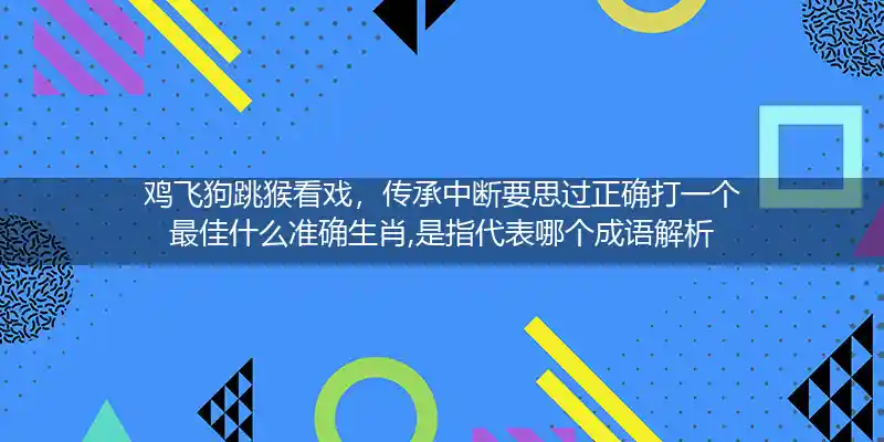 鸡飞狗跳猴看戏，传承中断要思过正确打一个最佳什么准确生肖,是指代表哪个成语解析