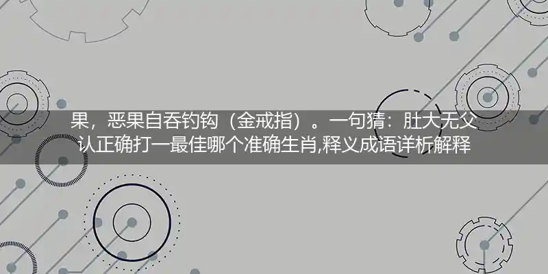 果,恶果自吞钓钩（金戒指）。一句猜：肚大无父认打一生肖