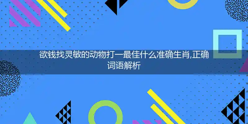 欲钱找灵敏的动物打一最佳什么准确生肖,正确词语解析