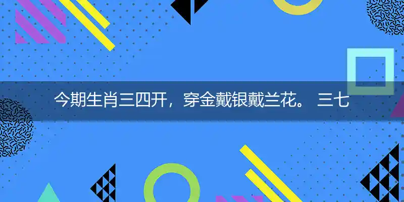 今期生肖三四开，穿金戴银戴兰花。 三七相合是特马，红艰两波发大家代表准确哪个最佳生肖,释义词语解释详析