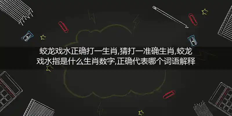 蛟龙戏水正确打一生肖,猜打一准确生肖,蛟龙戏水指是什么生肖数字,正确代表哪个词语解释分析