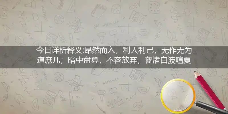 今日详析释义:昂然而入，利人利己，无作无为道庶几；暗中盘算，不容放弃，蓼渚白波喧夏口正确打一最佳准确生肖,成语释义解析