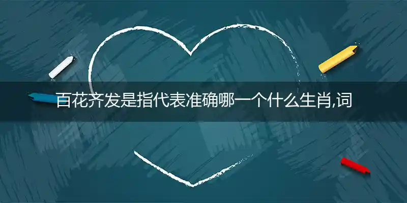 百花齐发是指代表准确哪一个什么生肖,词语释义最佳解析