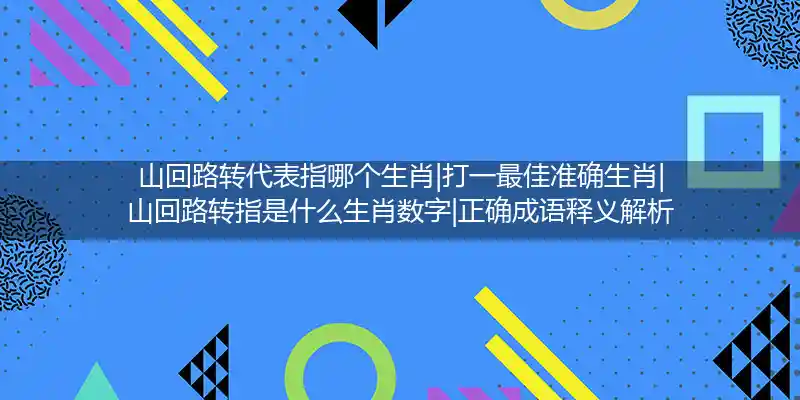 山回路转代表指哪个生肖|打一最佳准确生肖|山回路转指是什么生肖数字|正确成语释义解析