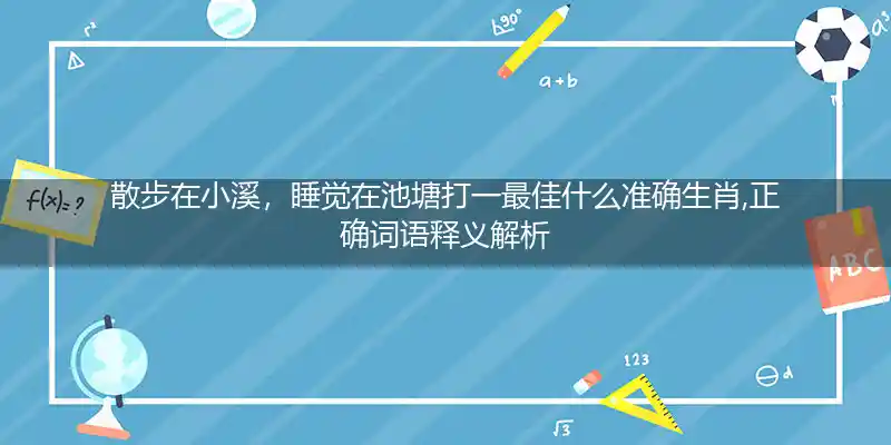 散步在小溪，睡觉在池塘打一最佳什么准确生肖,正确词语释义解析