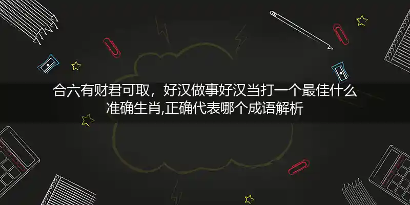 合六有财君可取，好汉做事好汉当打一个最佳什么准确生肖,正确代表哪个成语解析