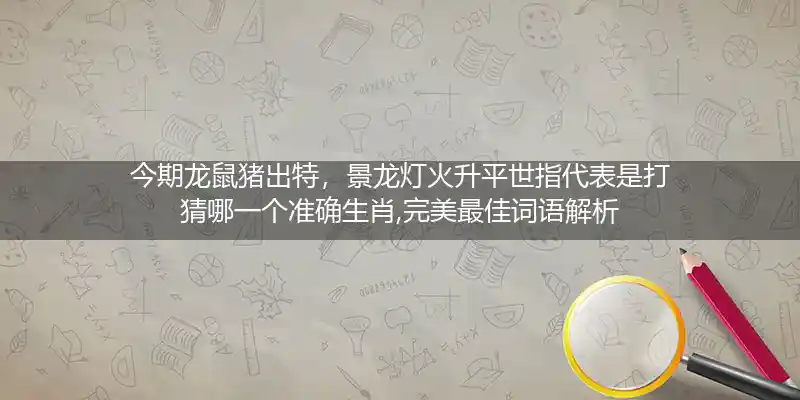 今期龙鼠猪出特，景龙灯火升平世指代表是打猜哪一个准确生肖,完美最佳词语解析