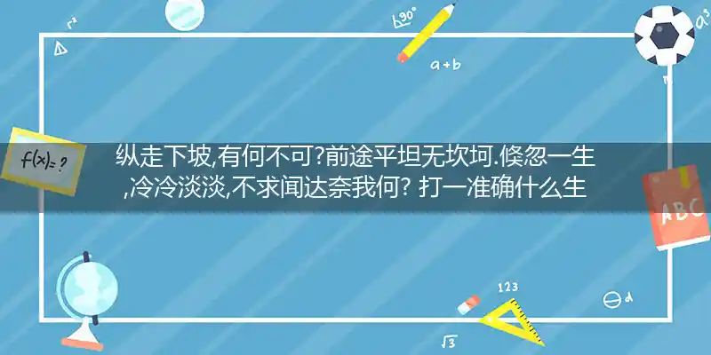 纵走下坡,有何不可?前途平坦无坎坷.倏忽一生,冷冷淡淡,不求闻达奈我何?打一生肖