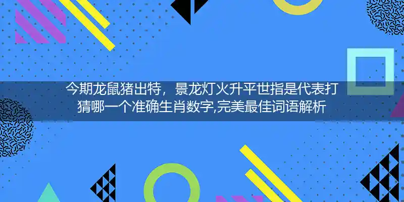 今期龙鼠猪出特，景龙灯火升平世指是代表打猜哪一个准确生肖数字,完美最佳词语解析
