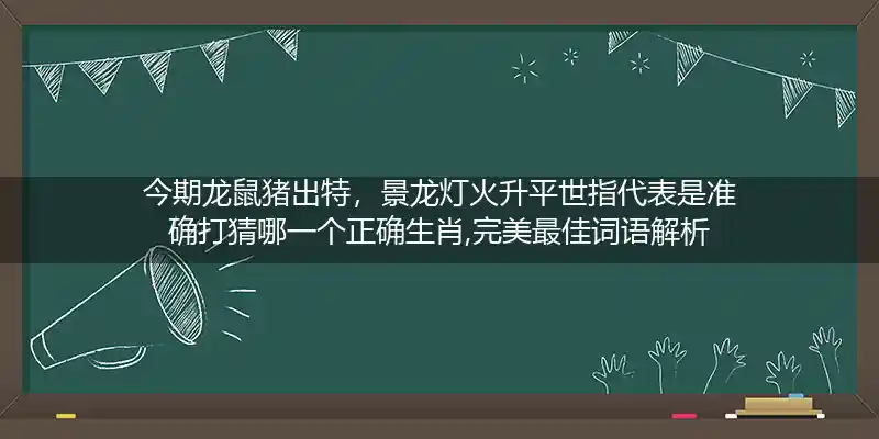 今期龙鼠猪出特，景龙灯火升平世指代表是准确打猜哪一个正确生肖,完美最佳词语解析