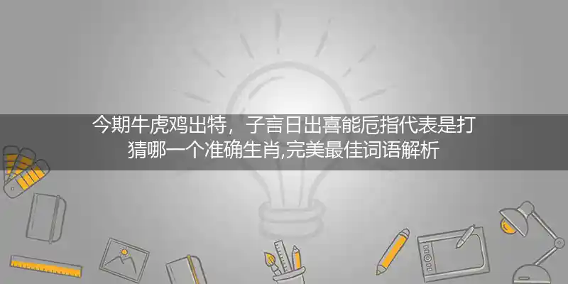 今期牛虎鸡出特，子言日出喜能卮指代表是打猜哪一个准确生肖,完美最佳词语解析