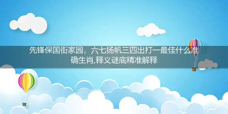 先锋保国街家园,六七扬帆三四出打一生肖