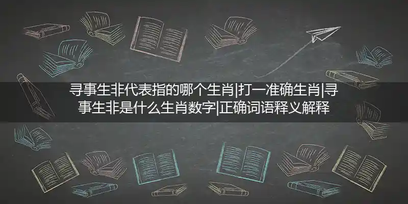 寻事生非代表指的哪个生肖|打一准确生肖|寻事生非是什么生肖数字|正确词语释义解释