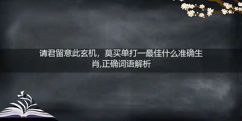 请君留意此玄机，莫买单打一最佳什么准确生肖,正确词语解析