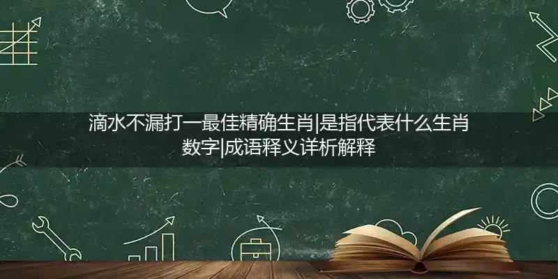 滴水不漏打一最佳精确生肖|是指代表什么生肖数字|成语释义详析解释